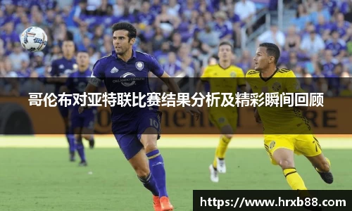 哥伦布对亚特联比赛结果分析及精彩瞬间回顾