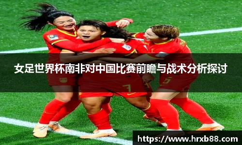 女足世界杯南非对中国比赛前瞻与战术分析探讨