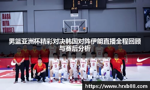 男篮亚洲杯精彩对决韩国对阵伊朗直播全程回顾与赛后分析